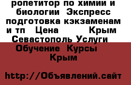 ропетитор по химии и биологии. Экспресс подготовка кэкзаменам и тп › Цена ­ 800 - Крым, Севастополь Услуги » Обучение. Курсы   . Крым